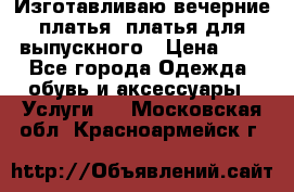 Изготавливаю вечерние платья, платья для выпускного › Цена ­ 1 - Все города Одежда, обувь и аксессуары » Услуги   . Московская обл.,Красноармейск г.